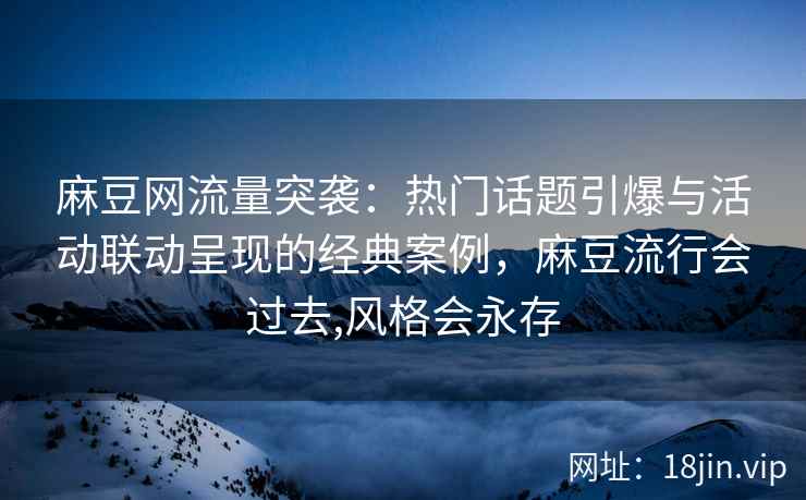 麻豆网流量突袭：热门话题引爆与活动联动呈现的经典案例，麻豆流行会过去,风格会永存