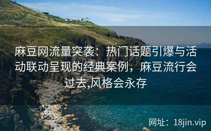 麻豆网流量突袭：热门话题引爆与活动联动呈现的经典案例，麻豆流行会过去,风格会永存