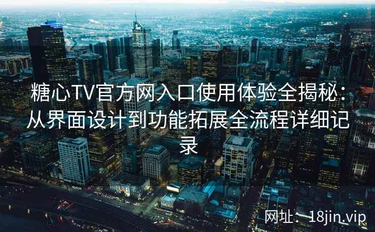 糖心TV官方网入口使用体验全揭秘：从界面设计到功能拓展全流程详细记录