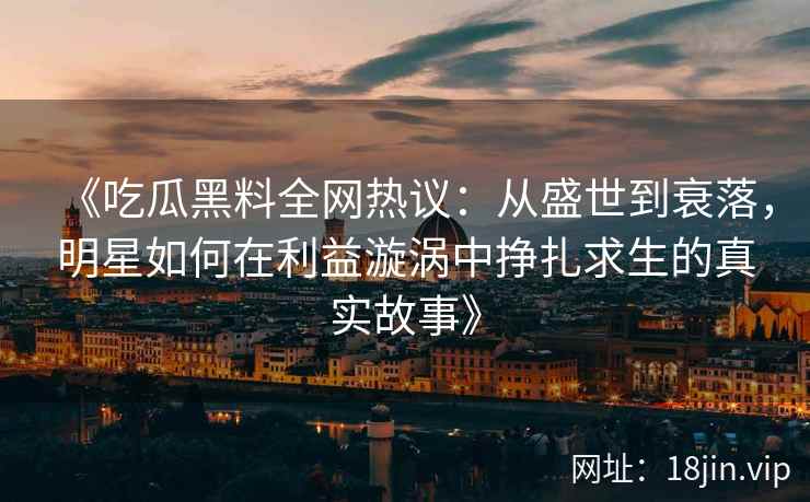 《吃瓜黑料全网热议：从盛世到衰落，明星如何在利益漩涡中挣扎求生的真实故事》
