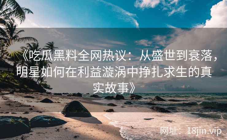 《吃瓜黑料全网热议：从盛世到衰落，明星如何在利益漩涡中挣扎求生的真实故事》