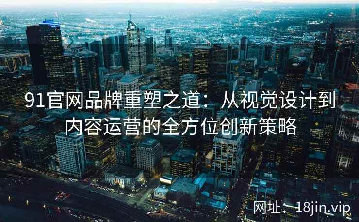 91官网品牌重塑之道：从视觉设计到内容运营的全方位创新策略