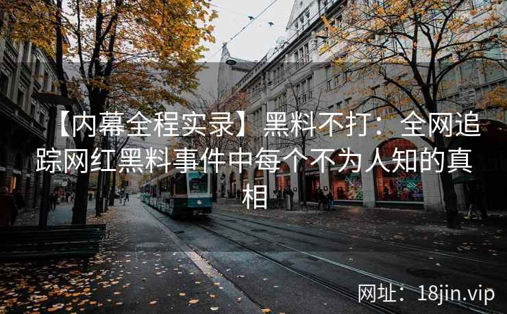 【内幕全程实录】黑料不打：全网追踪网红黑料事件中每个不为人知的真相