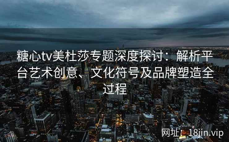 糖心tv美杜莎专题深度探讨：解析平台艺术创意、文化符号及品牌塑造全过程