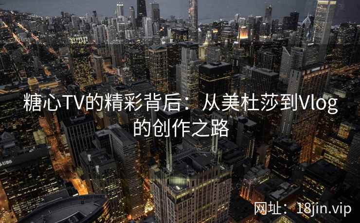 糖心TV的精彩背后：从美杜莎到Vlog的创作之路