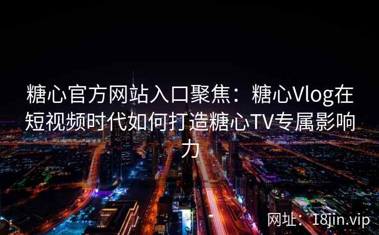 糖心官方网站入口聚焦：糖心Vlog在短视频时代如何打造糖心TV专属影响力