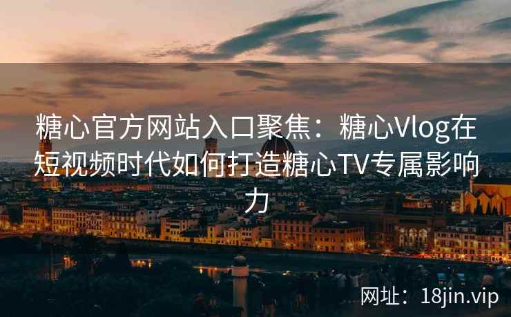 糖心官方网站入口聚焦：糖心Vlog在短视频时代如何打造糖心TV专属影响力