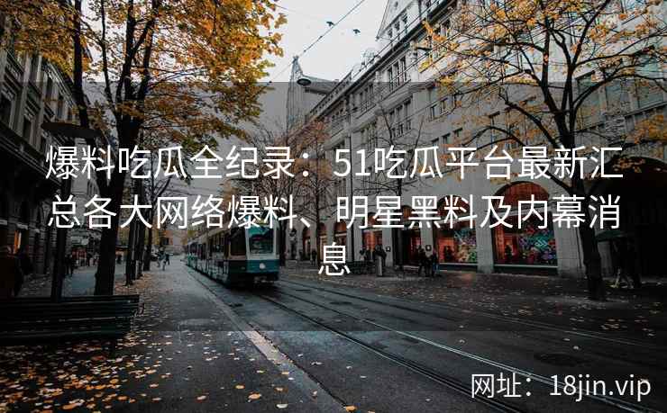 爆料吃瓜全纪录：51吃瓜平台最新汇总各大网络爆料、明星黑料及内幕消息