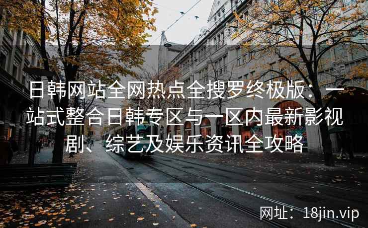 日韩网站全网热点全搜罗终极版：一站式整合日韩专区与一区内最新影视剧、综艺及娱乐资讯全攻略