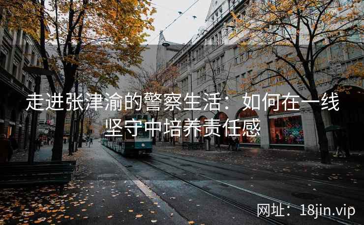 走进张津渝的警察生活：如何在一线坚守中培养责任感