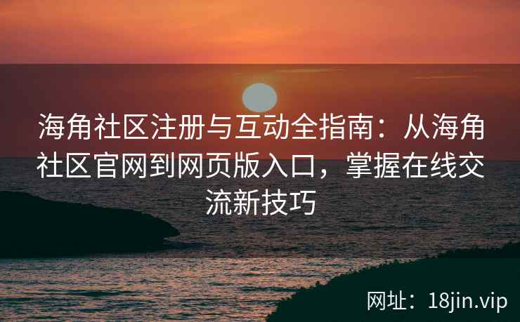 海角社区注册与互动全指南：从海角社区官网到网页版入口，掌握在线交流新技巧