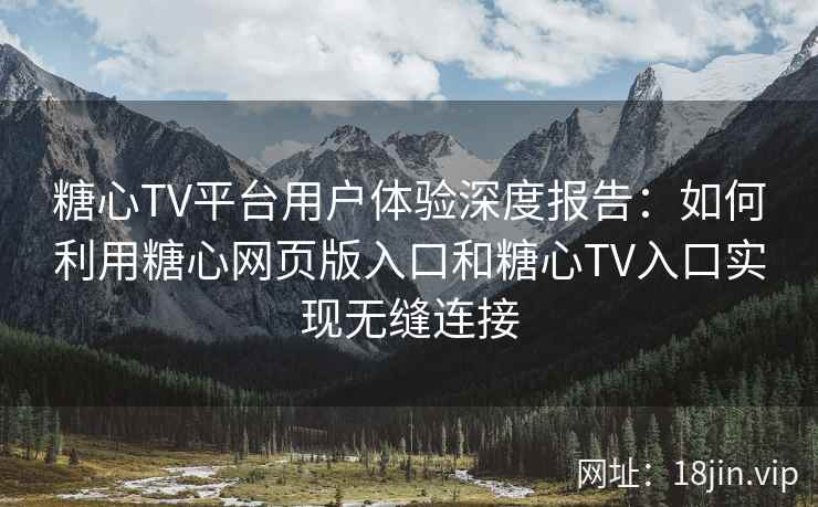 糖心TV平台用户体验深度报告：如何利用糖心网页版入口和糖心TV入口实现无缝连接