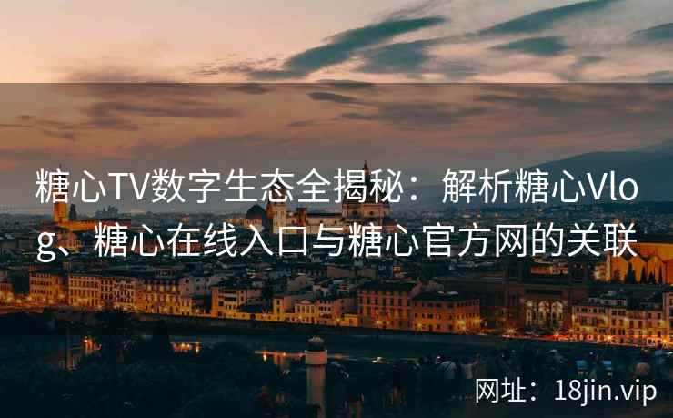 糖心TV数字生态全揭秘：解析糖心Vlog、糖心在线入口与糖心官方网的关联