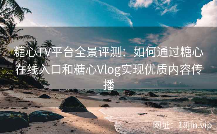 糖心TV平台全景评测：如何通过糖心在线入口和糖心Vlog实现优质内容传播