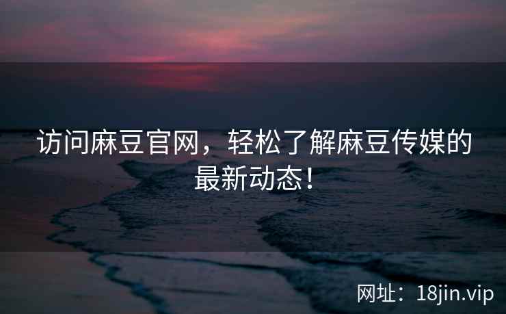 访问麻豆官网，轻松了解麻豆传媒的最新动态！