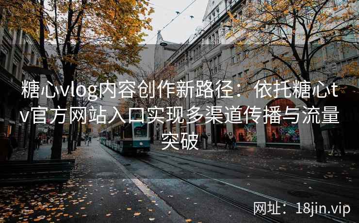 糖心vlog内容创作新路径：依托糖心tv官方网站入口实现多渠道传播与流量突破