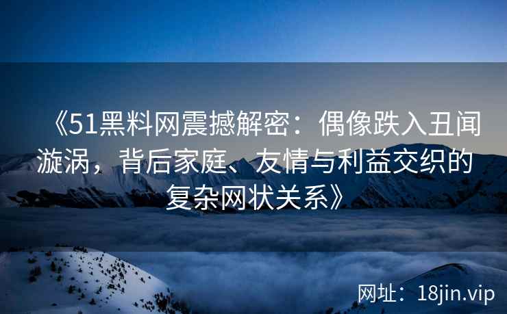 《51黑料网震撼解密：偶像跌入丑闻漩涡，背后家庭、友情与利益交织的复杂网状关系》