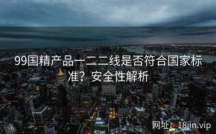 99国精产品一二二线是否符合国家标准？安全性解析