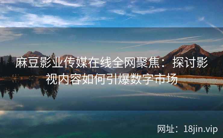 麻豆影业传媒在线全网聚焦：探讨影视内容如何引爆数字市场