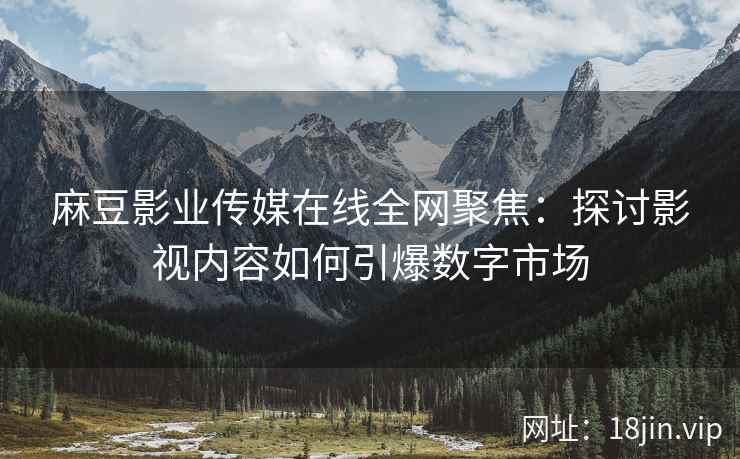 麻豆影业传媒在线全网聚焦：探讨影视内容如何引爆数字市场