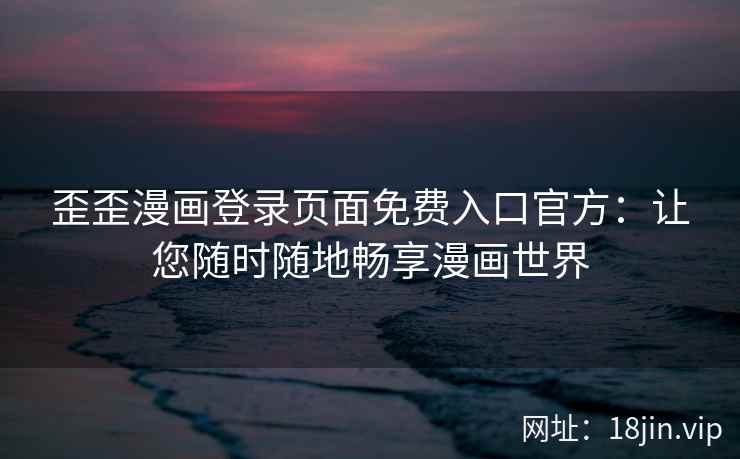 歪歪漫画登录页面免费入口官方：让您随时随地畅享漫画世界