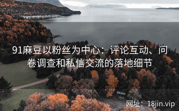 91麻豆以粉丝为中心：评论互动、问卷调查和私信交流的落地细节