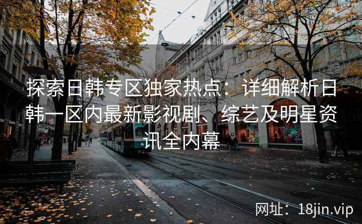 探索日韩专区独家热点：详细解析日韩一区内最新影视剧、综艺及明星资讯全内幕