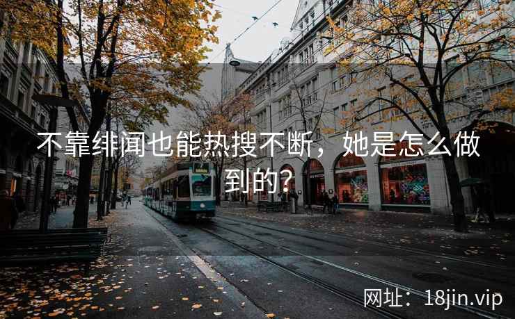 不靠绯闻也能热搜不断，她是怎么做到的？