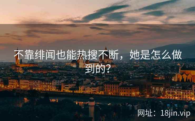 不靠绯闻也能热搜不断，她是怎么做到的？