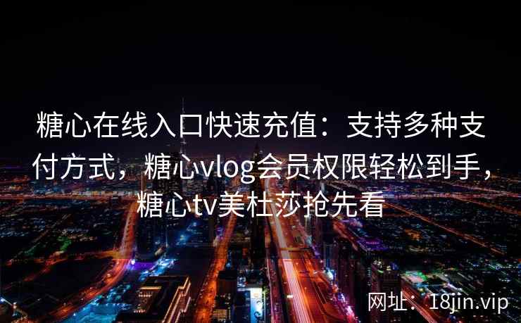 糖心在线入口快速充值：支持多种支付方式，糖心vlog会员权限轻松到手，糖心tv美杜莎抢先看