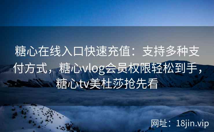糖心在线入口快速充值：支持多种支付方式，糖心vlog会员权限轻松到手，糖心tv美杜莎抢先看