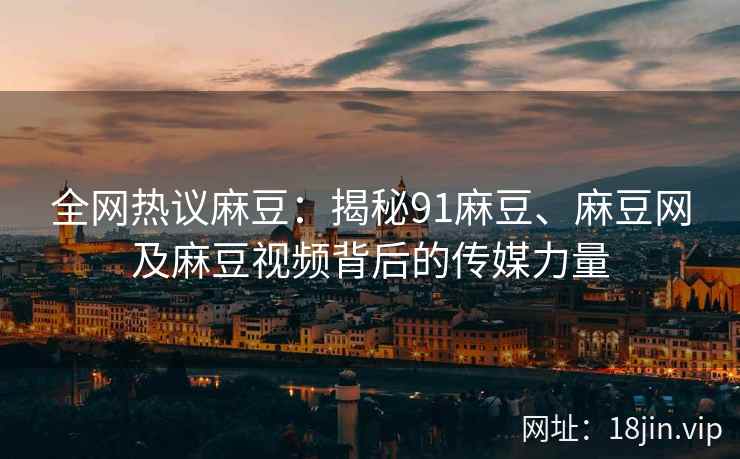 全网热议麻豆：揭秘91麻豆、麻豆网及麻豆视频背后的传媒力量