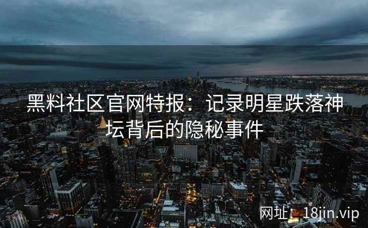 黑料社区官网特报：记录明星跌落神坛背后的隐秘事件