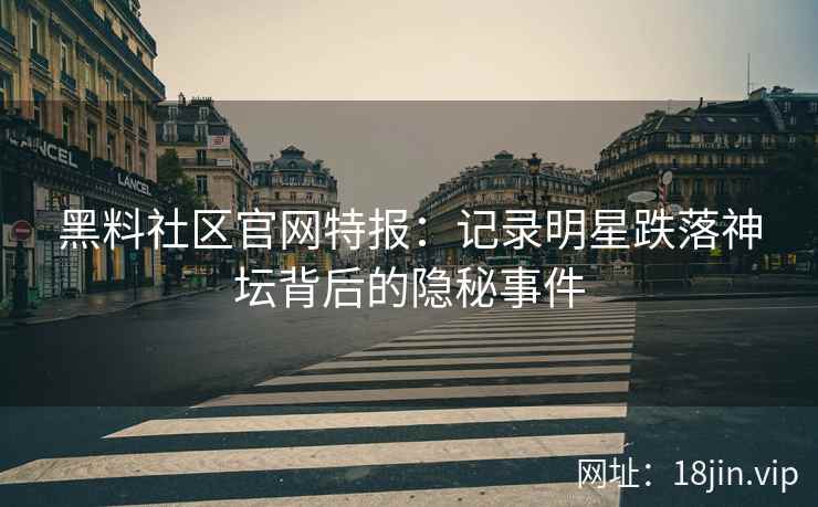 黑料社区官网特报：记录明星跌落神坛背后的隐秘事件