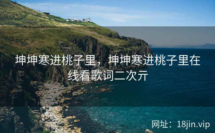 坤坤寒进桃子里，坤坤寒进桃子里在线看歌词二次亓