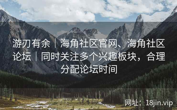 游刃有余｜海角社区官网、海角社区论坛｜同时关注多个兴趣板块，合理分配论坛时间