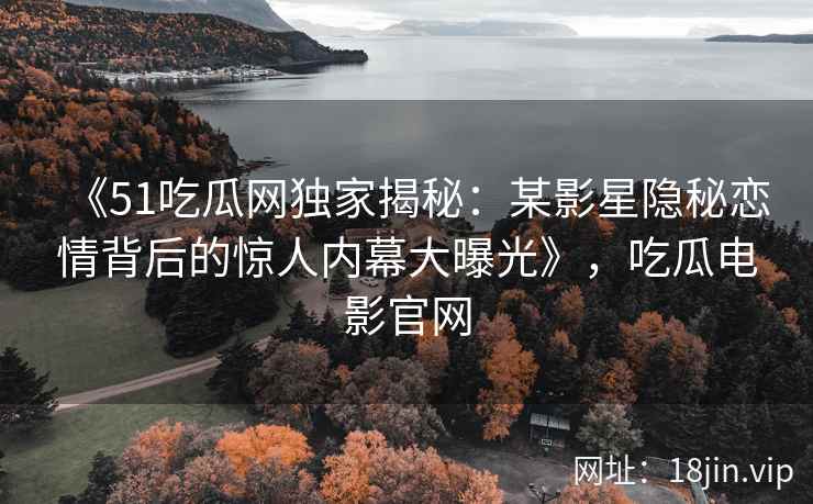 《51吃瓜网独家揭秘：某影星隐秘恋情背后的惊人内幕大曝光》，吃瓜电影官网