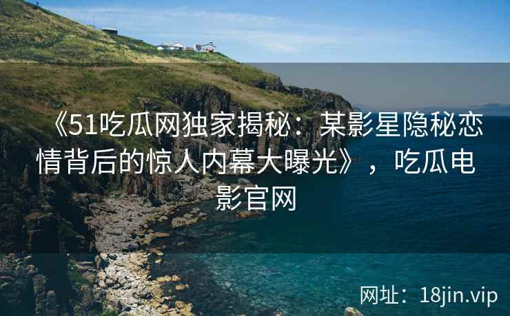 《51吃瓜网独家揭秘：某影星隐秘恋情背后的惊人内幕大曝光》，吃瓜电影官网