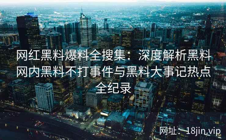 网红黑料爆料全搜集：深度解析黑料网内黑料不打事件与黑料大事记热点全纪录