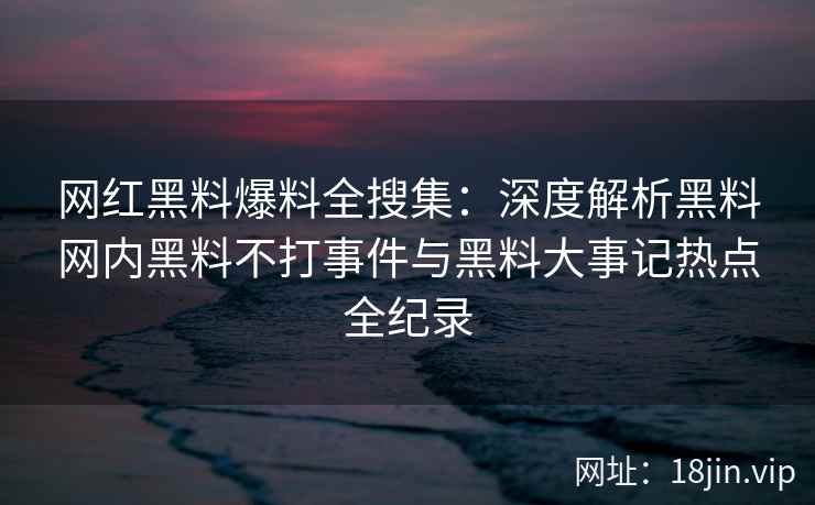 网红黑料爆料全搜集：深度解析黑料网内黑料不打事件与黑料大事记热点全纪录