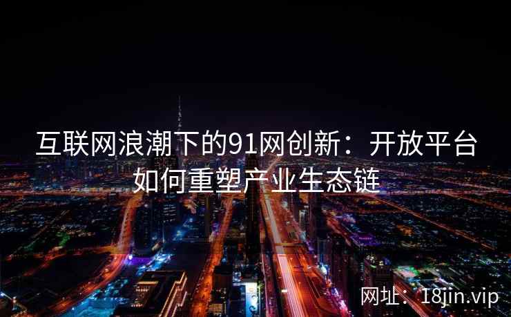 互联网浪潮下的91网创新：开放平台如何重塑产业生态链