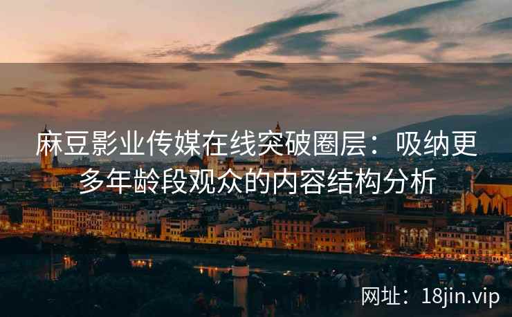 麻豆影业传媒在线突破圈层：吸纳更多年龄段观众的内容结构分析