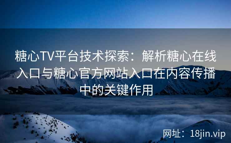 糖心TV平台技术探索：解析糖心在线入口与糖心官方网站入口在内容传播中的关键作用