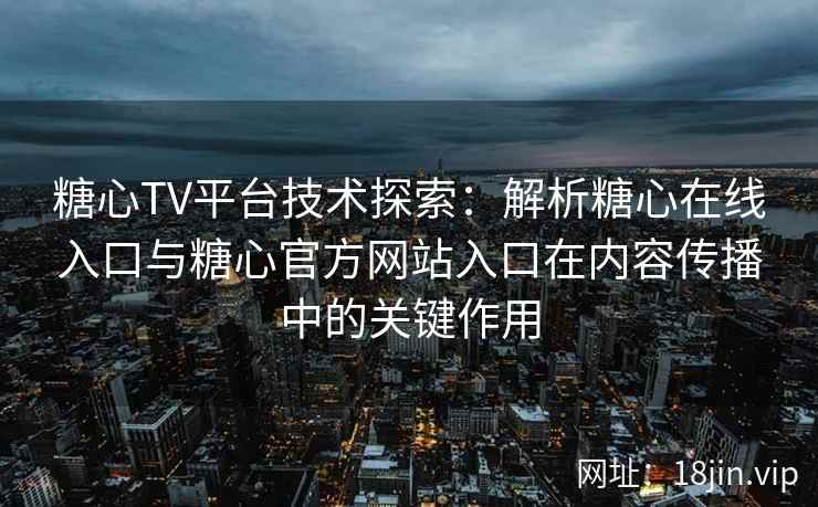 糖心TV平台技术探索：解析糖心在线入口与糖心官方网站入口在内容传播中的关键作用