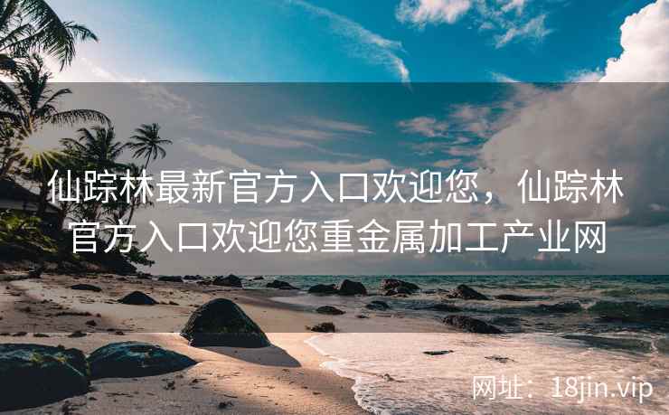 仙踪林最新官方入口欢迎您，仙踪林官方入口欢迎您重金属加工产业网