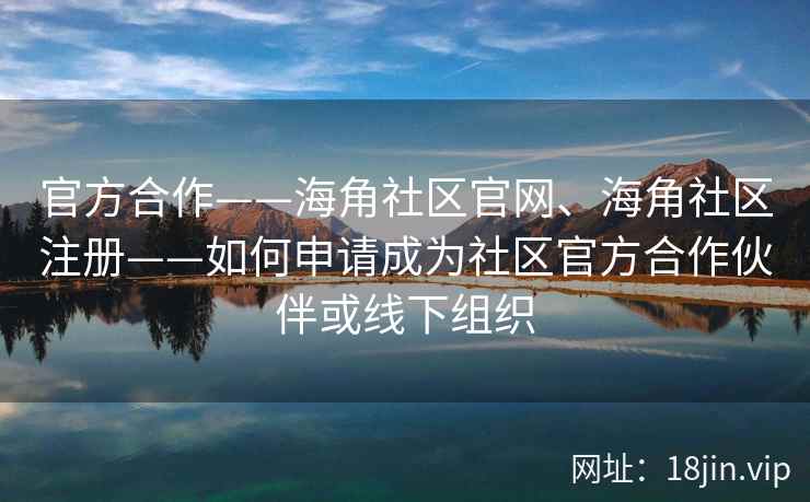 官方合作——海角社区官网、海角社区注册——如何申请成为社区官方合作伙伴或线下组织