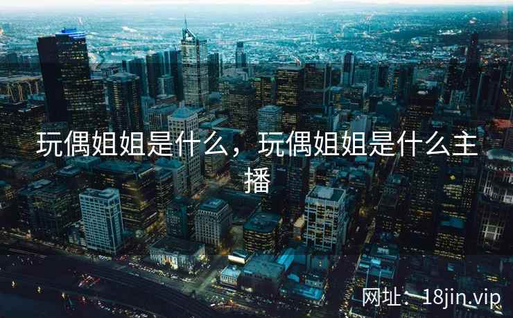 玩偶姐姐是什么，玩偶姐姐是什么主播