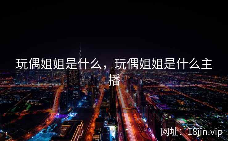 玩偶姐姐是什么，玩偶姐姐是什么主播
