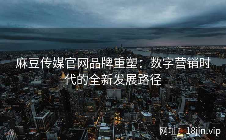 麻豆传媒官网品牌重塑：数字营销时代的全新发展路径