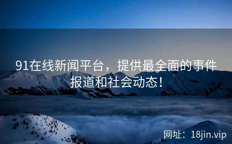91在线新闻平台，提供最全面的事件报道和社会动态！
